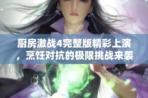 厨房激战4完整版精彩上演，烹饪对抗的极限挑战来袭