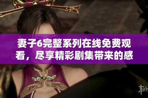 妻子6完整系列在线免费观看，尽享精彩剧集带来的感动与精彩