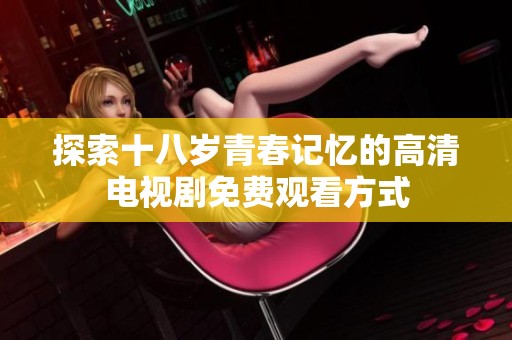 探索十八岁青春记忆的高清电视剧免费观看方式