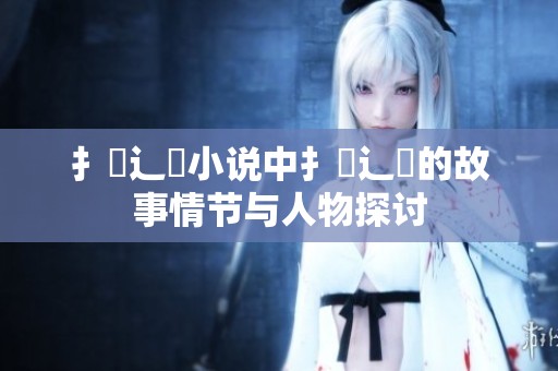扌喿辶畐小说中扌喿辶畐的故事情节与人物探讨