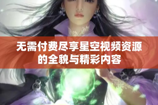 无需付费尽享星空视频资源的全貌与精彩内容