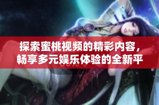 探索蜜桃视频的精彩内容，畅享多元娱乐体验的全新平台