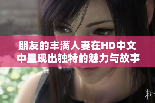 朋友的丰满人妻在HD中文中呈现出独特的魅力与故事发展