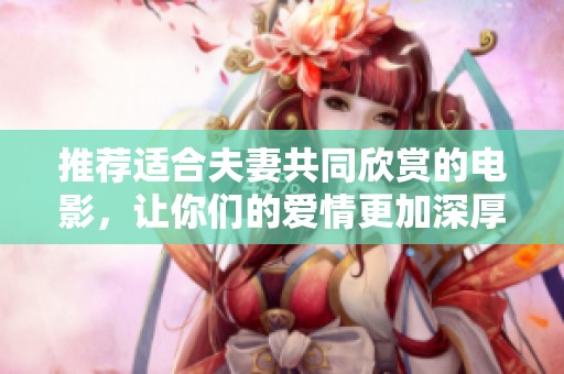 推荐适合夫妻共同欣赏的电影，让你们的爱情更加深厚与温暖