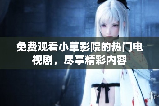 免费观看小草影院的热门电视剧，尽享精彩内容
