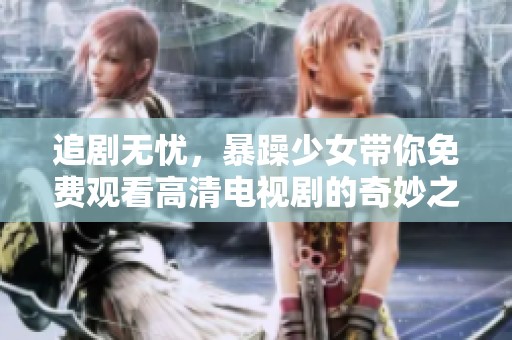 追剧无忧，暴躁少女带你免费观看高清电视剧的奇妙之旅