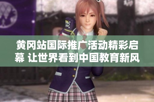 黄冈站国际推广活动精彩启幕 让世界看到中国教育新风采