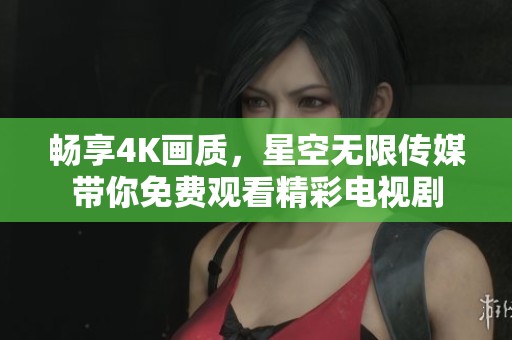 畅享4K画质，星空无限传媒带你免费观看精彩电视剧