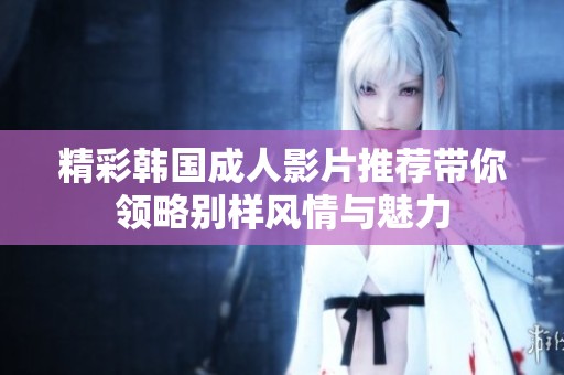精彩韩国成人影片推荐带你领略别样风情与魅力