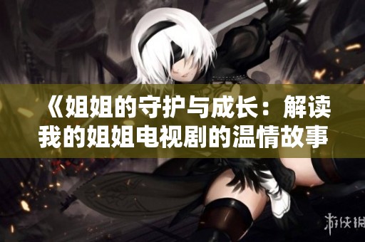 《姐姐的守护与成长：解读我的姐姐电视剧的温情故事》