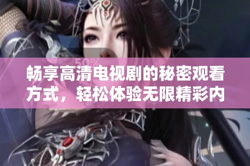 畅享高清电视剧的秘密观看方式，轻松体验无限精彩内容