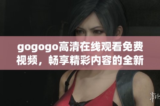 gogogo高清在线观看免费视频，畅享精彩内容的全新体验