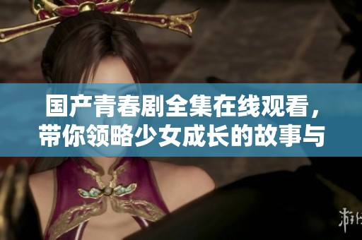 国产青春剧全集在线观看，带你领略少女成长的故事与魅力