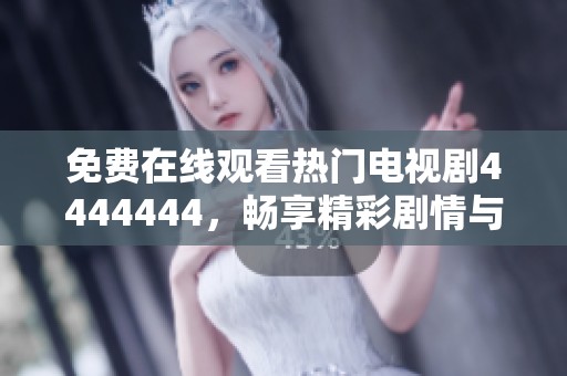 免费在线观看热门电视剧4444444，畅享精彩剧情与角色互动