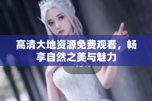 高清大地资源免费观看，畅享自然之美与魅力