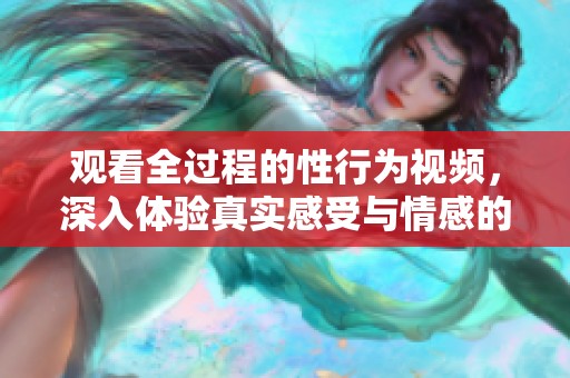 观看全过程的性行为视频，深入体验真实感受与情感的交融