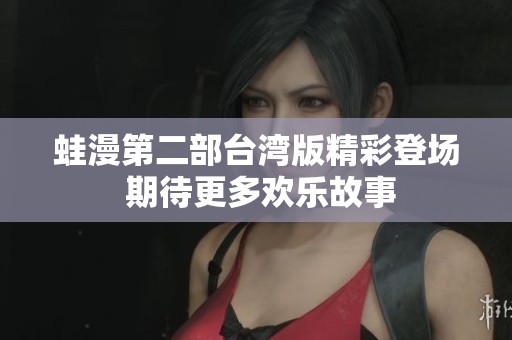 蛙漫第二部台湾版精彩登场 期待更多欢乐故事