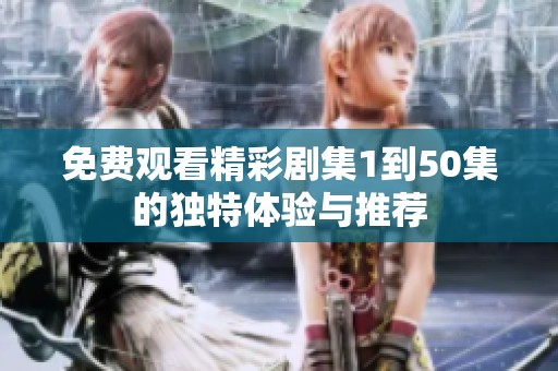 免费观看精彩剧集1到50集的独特体验与推荐