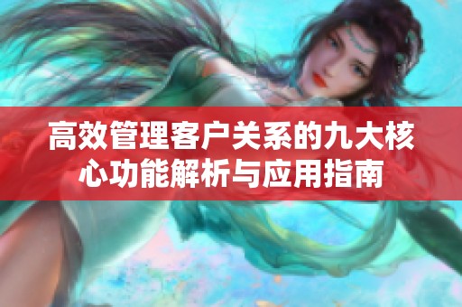高效管理客户关系的九大核心功能解析与应用指南