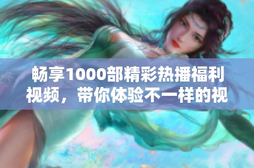 畅享1000部精彩热播福利视频，带你体验不一样的视觉盛宴