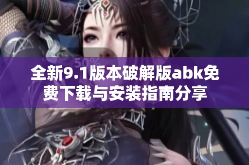 全新9.1版本破解版abk免费下载与安装指南分享