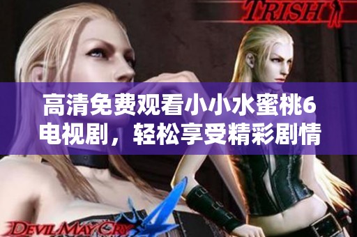 高清免费观看小小水蜜桃6电视剧，轻松享受精彩剧情