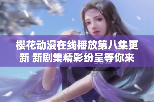 樱花动漫在线播放第八集更新 新剧集精彩纷呈等你来观看