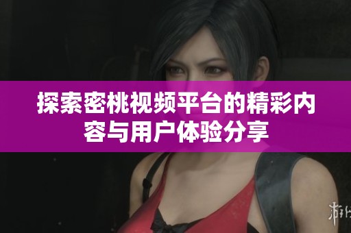探索密桃视频平台的精彩内容与用户体验分享