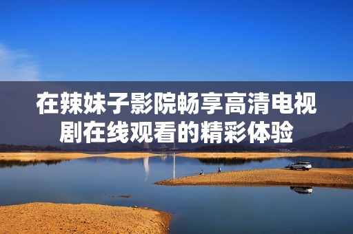 在辣妹子影院畅享高清电视剧在线观看的精彩体验