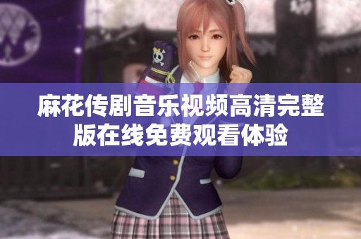 麻花传剧音乐视频高清完整版在线免费观看体验