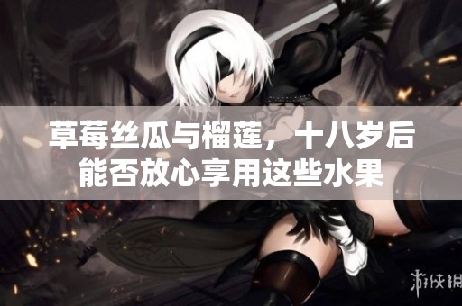草莓丝瓜与榴莲，十八岁后能否放心享用这些水果