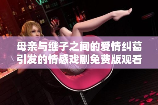 母亲与继子之间的爱情纠葛引发的情感戏剧免费版观看指南