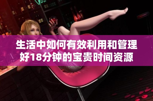 生活中如何有效利用和管理好18分钟的宝贵时间资源