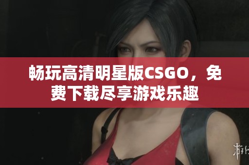 畅玩高清明星版CSGO，免费下载尽享游戏乐趣