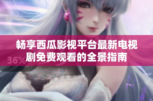 畅享西瓜影视平台最新电视剧免费观看的全景指南