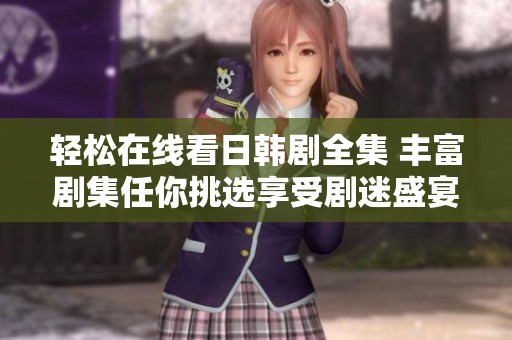 轻松在线看日韩剧全集 丰富剧集任你挑选享受剧迷盛宴