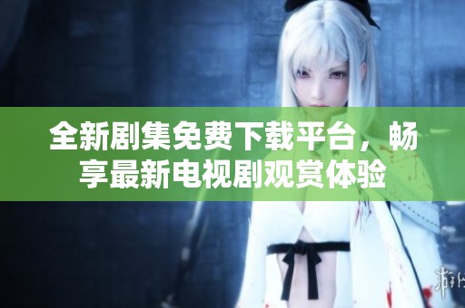 全新剧集免费下载平台，畅享最新电视剧观赏体验