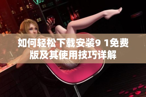 如何轻松下载安装9 1免费版及其使用技巧详解