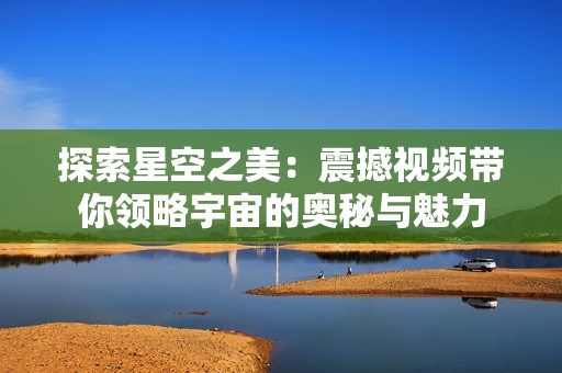 探索星空之美：震撼视频带你领略宇宙的奥秘与魅力