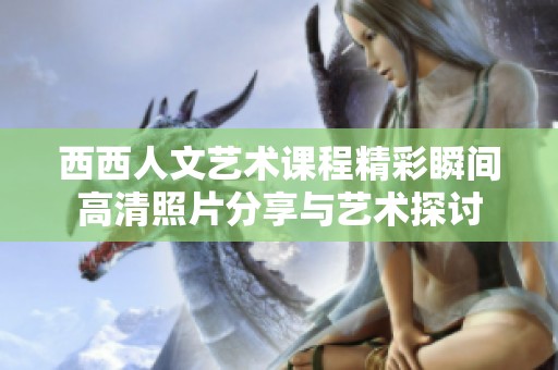 西西人文艺术课程精彩瞬间高清照片分享与艺术探讨