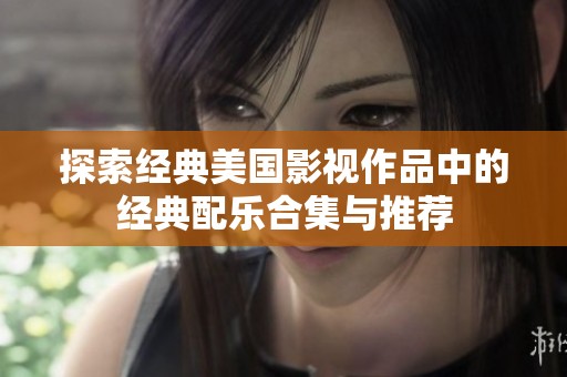 探索经典美国影视作品中的经典配乐合集与推荐