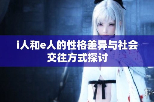i人和e人的性格差异与社会交往方式探讨