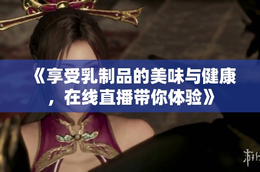 《享受乳制品的美味与健康，在线直播带你体验》