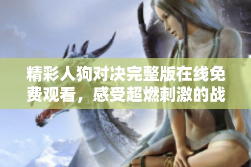 精彩人狗对决完整版在线免费观看，感受超燃刺激的战斗体验