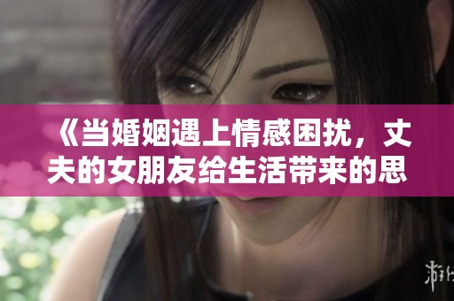 《当婚姻遇上情感困扰，丈夫的女朋友给生活带来的思考》