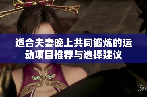 适合夫妻晚上共同锻炼的运动项目推荐与选择建议
