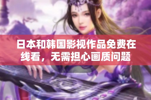日本和韩国影视作品免费在线看，无需担心画质问题