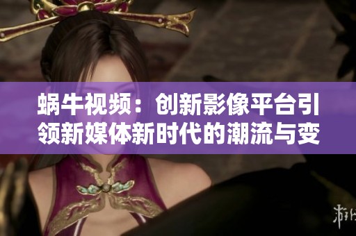蜗牛视频：创新影像平台引领新媒体新时代的潮流与变革