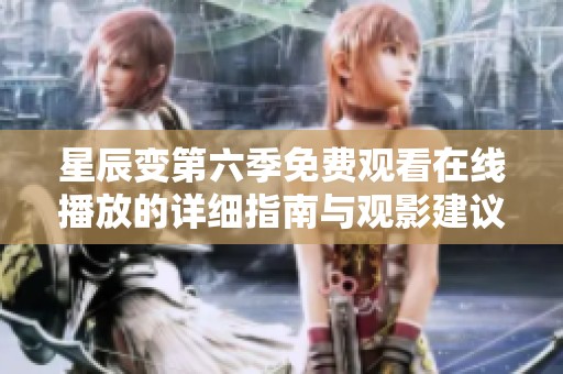 星辰变第六季免费观看在线播放的详细指南与观影建议