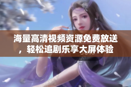 海量高清视频资源免费放送，轻松追剧乐享大屏体验